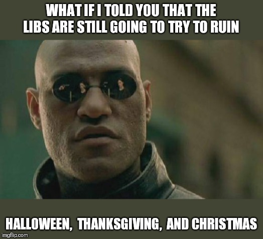Matrix Morpheus | WHAT IF I TOLD YOU THAT THE LIBS ARE STILL GOING TO TRY TO RUIN; HALLOWEEN,  THANKSGIVING,  AND CHRISTMAS | image tagged in memes,matrix morpheus | made w/ Imgflip meme maker