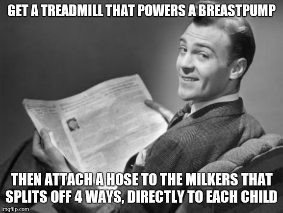 50's newspaper | GET A TREADMILL THAT POWERS A BREASTPUMP THEN ATTACH A HOSE TO THE MILKERS THAT SPLITS OFF 4 WAYS, DIRECTLY TO EACH CHILD | image tagged in 50's newspaper | made w/ Imgflip meme maker
