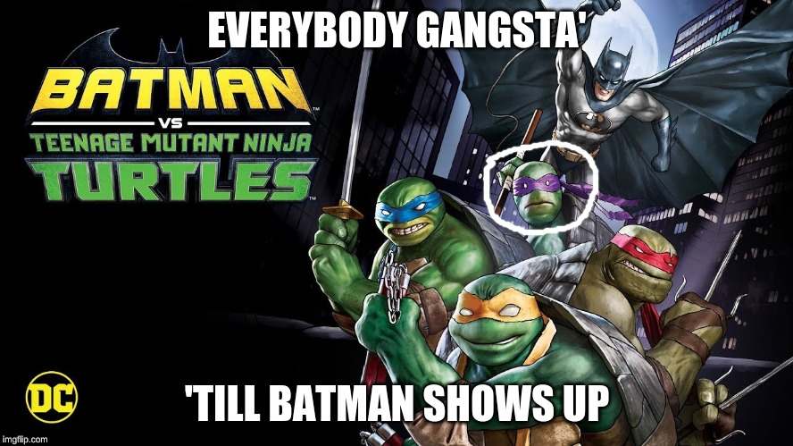 EVERYBODY GANGSTA'; 'TILL BATMAN SHOWS UP | image tagged in tmnt | made w/ Imgflip meme maker