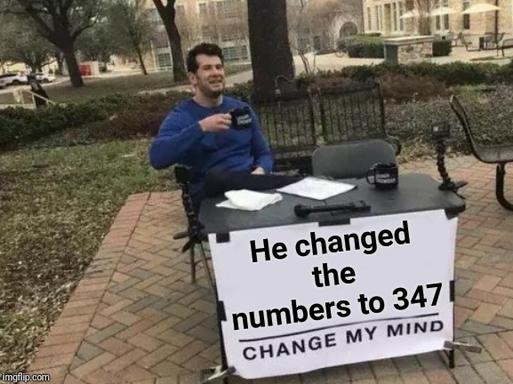 Change My Mind Meme | He changed the numbers to 347 | image tagged in memes,change my mind | made w/ Imgflip meme maker