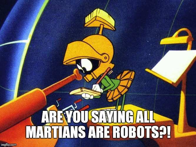 Marvin the Martian | ARE YOU SAYING ALL MARTIANS ARE ROBOTS?! | image tagged in marvin the martian | made w/ Imgflip meme maker