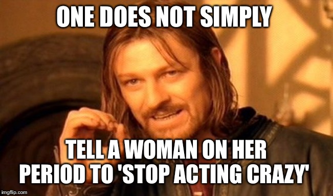 One Does Not Simply Meme | ONE DOES NOT SIMPLY; TELL A WOMAN ON HER PERIOD TO 'STOP ACTING CRAZY' | image tagged in memes,one does not simply | made w/ Imgflip meme maker