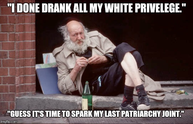 The result of being addicted to privelege. | "I DONE DRANK ALL MY WHITE PRIVELEGE."; "GUESS IT'S TIME TO SPARK MY LAST PATRIARCHY JOINT." | image tagged in white privilege,homeless,drunk | made w/ Imgflip meme maker