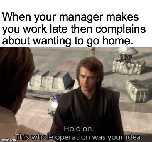 Hold on this whole operation was your idea | When your manager makes you work late then complains about wanting to go home. | image tagged in hold on this whole operation was your idea | made w/ Imgflip meme maker