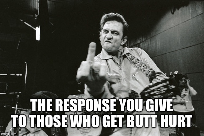 Butt hurt | THE RESPONSE YOU GIVE TO THOSE WHO GET BUTT HURT | image tagged in johnny cash,butthurt | made w/ Imgflip meme maker