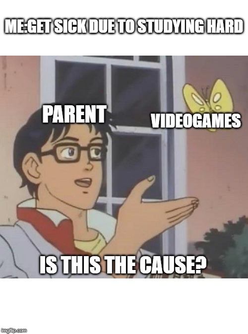 Is This A Pigeon | ME:GET SICK DUE TO STUDYING HARD; PARENT; VIDEOGAMES; IS THIS THE CAUSE? | image tagged in memes,is this a pigeon | made w/ Imgflip meme maker