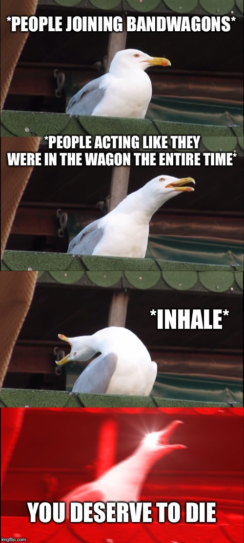Inhaling Seagull Meme | *PEOPLE JOINING BANDWAGONS*; *PEOPLE ACTING LIKE THEY WERE IN THE WAGON THE ENTIRE TIME*; *INHALE*; YOU DESERVE TO DIE | image tagged in memes,inhaling seagull | made w/ Imgflip meme maker