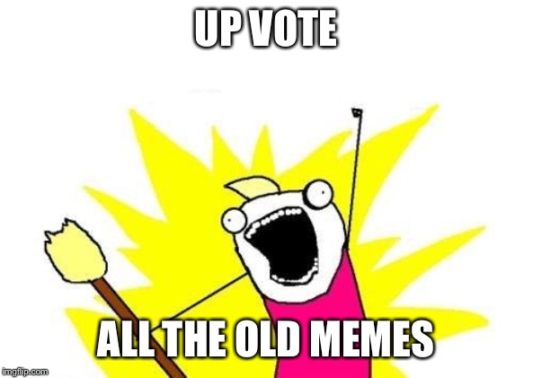 X All The Y | UP VOTE; ALL THE OLD MEMES | image tagged in memes,x all the y,AdviceAnimals | made w/ Imgflip meme maker