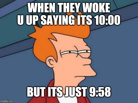 Futurama Fry | WHEN THEY WOKE U UP SAYING ITS 10:00; BUT ITS JUST 9:58 | image tagged in memes,futurama fry | made w/ Imgflip meme maker