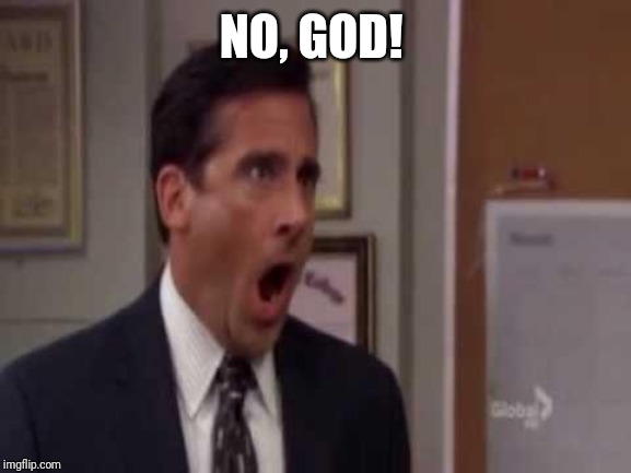 No, God! No God Please No! | NO, GOD! NO GOD PLEASE NO! | image tagged in no god no god please no | made w/ Imgflip meme maker