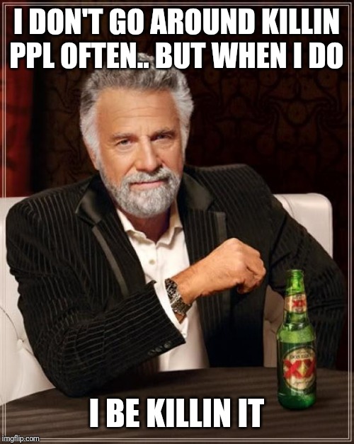 The Most Interesting Man In The World Meme | I DON'T GO AROUND KILLIN PPL OFTEN.. BUT WHEN I DO; I BE KILLIN IT | image tagged in memes,the most interesting man in the world | made w/ Imgflip meme maker