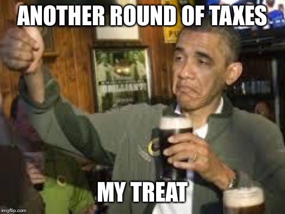 Go Home Obama, You're Drunk | ANOTHER ROUND OF TAXES MY TREAT | image tagged in go home obama you're drunk | made w/ Imgflip meme maker