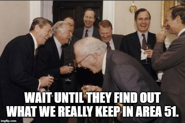 Laughing Men In Suits Meme | WAIT UNTIL THEY FIND OUT WHAT WE REALLY KEEP IN AREA 51. | image tagged in memes,laughing men in suits | made w/ Imgflip meme maker