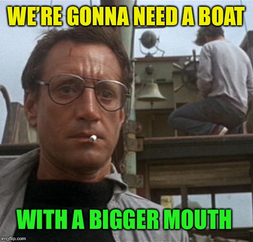 jaws | WE’RE GONNA NEED A BOAT WITH A BIGGER MOUTH | image tagged in jaws | made w/ Imgflip meme maker