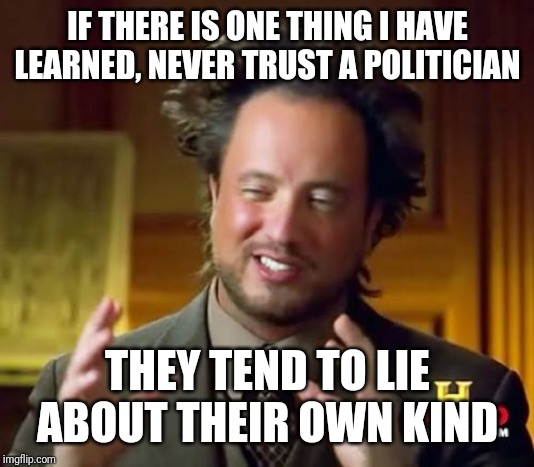 Ancient Aliens Meme | IF THERE IS ONE THING I HAVE LEARNED, NEVER TRUST A POLITICIAN; THEY TEND TO LIE ABOUT THEIR OWN KIND | image tagged in memes,ancient aliens | made w/ Imgflip meme maker