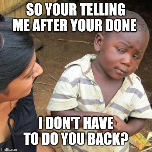 Third World Skeptical Kid | SO YOUR TELLING ME AFTER YOUR DONE; I DON'T HAVE TO DO YOU BACK? | image tagged in memes,third world skeptical kid | made w/ Imgflip meme maker