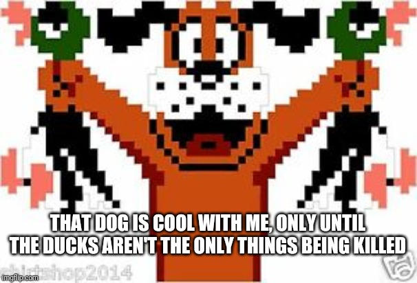THAT DOG IS COOL WITH ME, ONLY UNTIL THE DUCKS AREN'T THE ONLY THINGS BEING KILLED | made w/ Imgflip meme maker