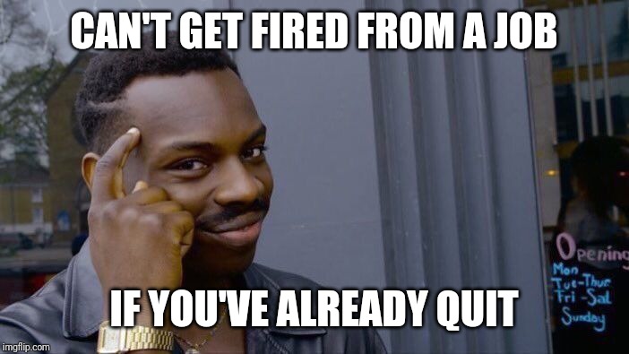 Can't get fired... eh? | CAN'T GET FIRED FROM A JOB; IF YOU'VE ALREADY QUIT | image tagged in memes,roll safe think about it,job,work,fired,quitting | made w/ Imgflip meme maker