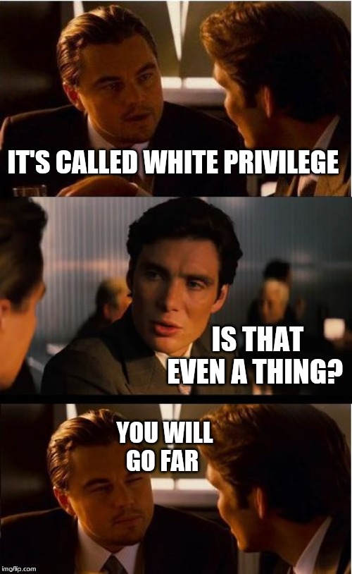 Denial ain't just a river in Egypt | IT'S CALLED WHITE PRIVILEGE; IS THAT EVEN A THING? YOU WILL GO FAR | image tagged in memes,inception | made w/ Imgflip meme maker