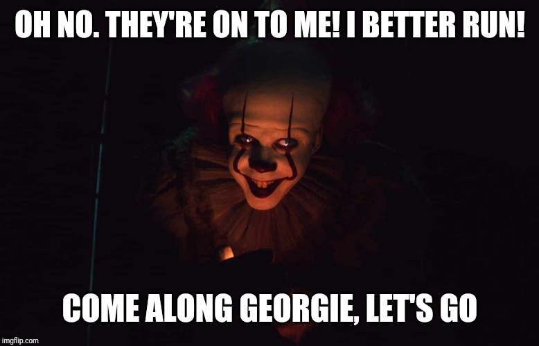 Oh no | OH NO. THEY'RE ON TO ME! I BETTER RUN! COME ALONG GEORGIE, LET'S GO | image tagged in oh no | made w/ Imgflip meme maker