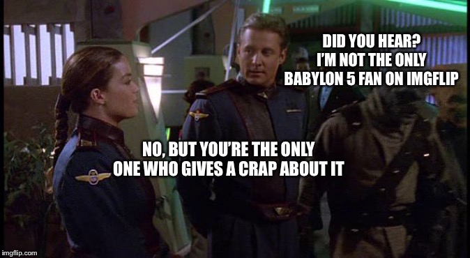 Sheridan Ivanova Babylon 5 | DID YOU HEAR? I’M NOT THE ONLY BABYLON 5 FAN ON IMGFLIP NO, BUT YOU’RE THE ONLY ONE WHO GIVES A CRAP ABOUT IT | image tagged in sheridan ivanova babylon 5 | made w/ Imgflip meme maker