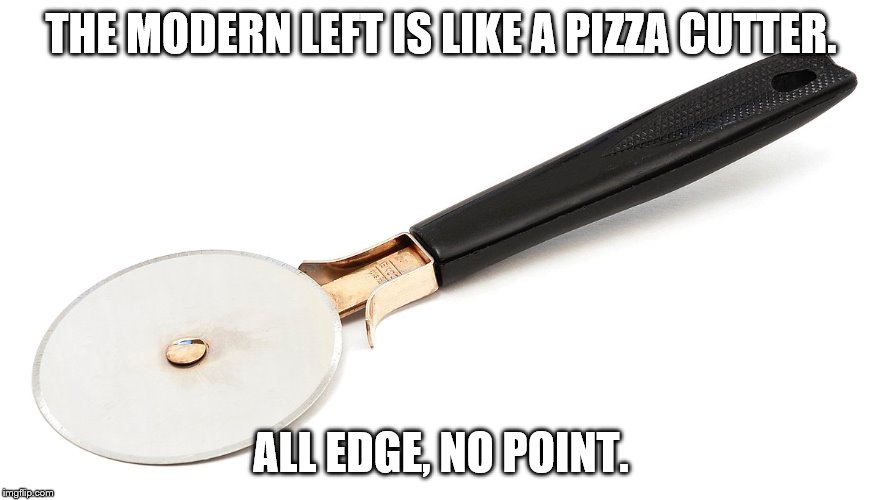 THE MODERN LEFT IS LIKE A PIZZA CUTTER. ALL EDGE, NO POINT. | made w/ Imgflip meme maker