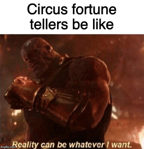 Reality can be whatever I want. | Circus fortune tellers be like | image tagged in reality can be whatever i want | made w/ Imgflip meme maker