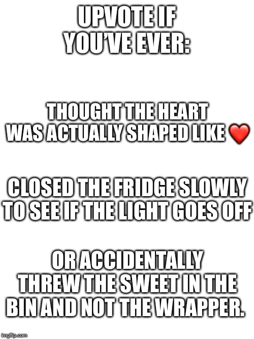 I have done all of these... | UPVOTE IF YOU’VE EVER:; THOUGHT THE HEART WAS ACTUALLY SHAPED LIKE ❤️; CLOSED THE FRIDGE SLOWLY TO SEE IF THE LIGHT GOES OFF; OR ACCIDENTALLY THREW THE SWEET IN THE BIN AND NOT THE WRAPPER. | image tagged in blank space,have you ever | made w/ Imgflip meme maker