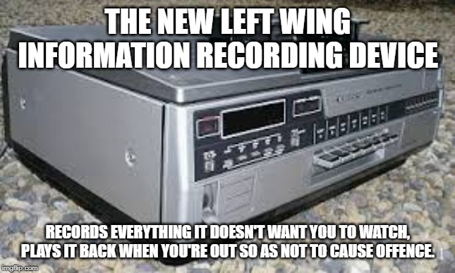 Left wing  video recorder | THE NEW LEFT WING INFORMATION RECORDING DEVICE; RECORDS EVERYTHING IT DOESN'T WANT YOU TO WATCH, PLAYS IT BACK WHEN YOU'RE OUT SO AS NOT TO CAUSE OFFENCE. | image tagged in left wing,video | made w/ Imgflip meme maker
