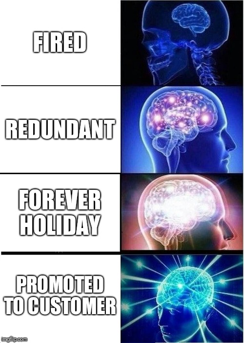 Expanding Brain | FIRED; REDUNDANT; FOREVER HOLIDAY; PROMOTED TO CUSTOMER | image tagged in memes,expanding brain | made w/ Imgflip meme maker
