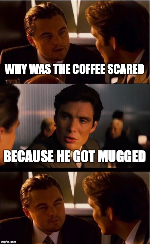 Inception | WHY WAS THE COFFEE SCARED; BECAUSE HE GOT MUGGED | image tagged in memes,inception | made w/ Imgflip meme maker