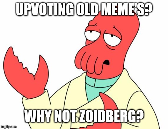 Futurama Zoidberg | UPVOTING OLD MEME'S? WHY NOT ZOIDBERG? | image tagged in memes,futurama zoidberg,AdviceAnimals | made w/ Imgflip meme maker