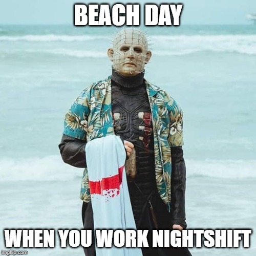 Night shift Beach Day! | BEACH DAY; WHEN YOU WORK NIGHTSHIFT | image tagged in night shift,beach day,nocturnal,hellraiser,beach,night people | made w/ Imgflip meme maker