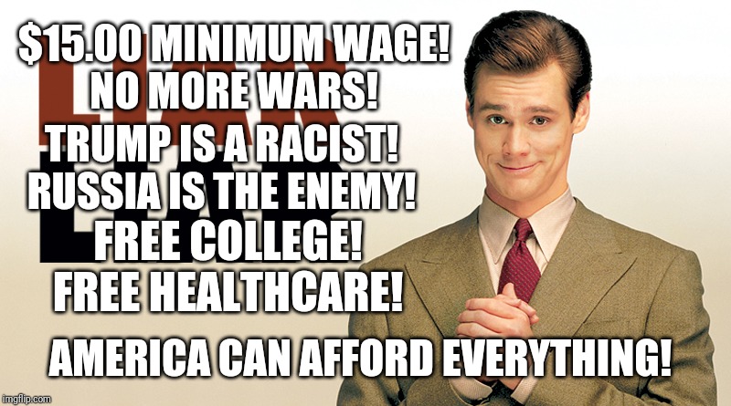 Democrat! Democrat! | $15.00 MINIMUM WAGE!
NO MORE WARS! TRUMP IS A RACIST!
RUSSIA IS THE ENEMY! FREE COLLEGE!
FREE HEALTHCARE! AMERICA CAN AFFORD EVERYTHING! | image tagged in democrat democrat | made w/ Imgflip meme maker