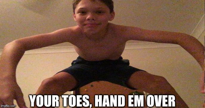 YOUR TOES, HAND EM OVER | image tagged in funny | made w/ Imgflip meme maker