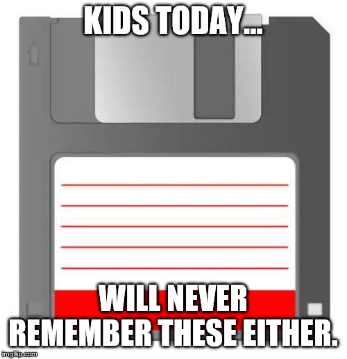 Floppy | KIDS TODAY... WILL NEVER REMEMBER THESE EITHER. | image tagged in floppy | made w/ Imgflip meme maker