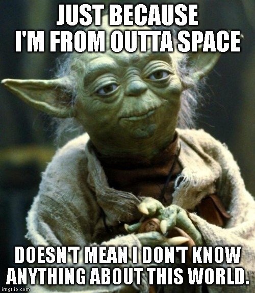 Star Wars Yoda Meme | JUST BECAUSE I'M FROM OUTTA SPACE; DOESN'T MEAN I DON'T KNOW ANYTHING ABOUT THIS WORLD. | image tagged in memes,star wars yoda | made w/ Imgflip meme maker