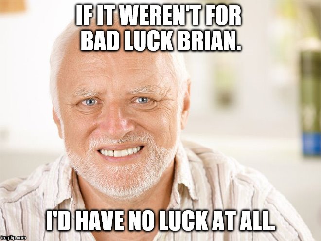 I Just Want to Say "Thanks" to Brian! | IF IT WEREN'T FOR 
BAD LUCK BRIAN. I'D HAVE NO LUCK AT ALL. | image tagged in awkward smiling old man,hide the pain harold,bad luck brian,bad luck | made w/ Imgflip meme maker