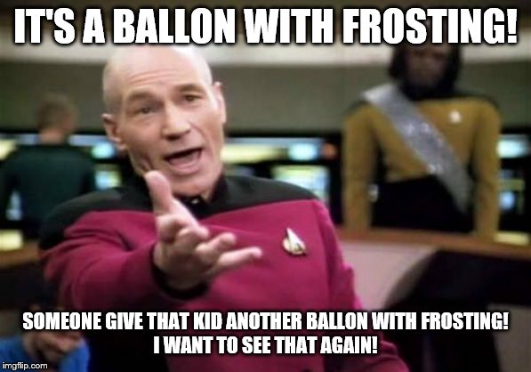 Picard Wtf Meme | IT'S A BALLON WITH FROSTING! SOMEONE GIVE THAT KID ANOTHER BALLON WITH FROSTING!
I WANT TO SEE THAT AGAIN! | image tagged in memes,picard wtf | made w/ Imgflip meme maker