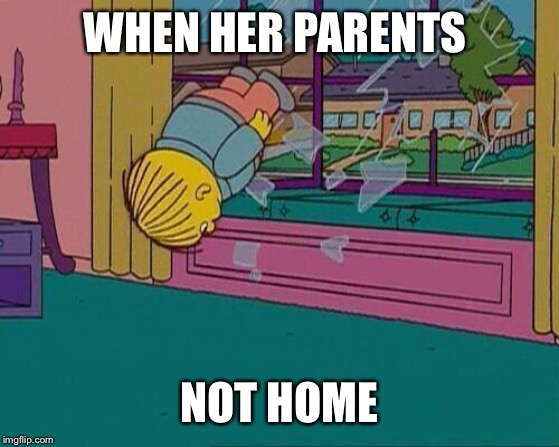 Simpsons Jump Through Window | WHEN HER PARENTS; NOT HOME | image tagged in simpsons jump through window | made w/ Imgflip meme maker