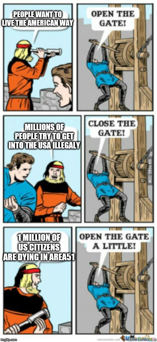 Open the gate a little | MILLIONS OF PEOPLE TRY TO GET INTO THE USA ILLEGALY 1 MILLION OF US CITIZENS ARE DYING IN AREA51 PEOPLE WANT TO LIVE THE AMERICAN WAY | image tagged in open the gate a little | made w/ Imgflip meme maker