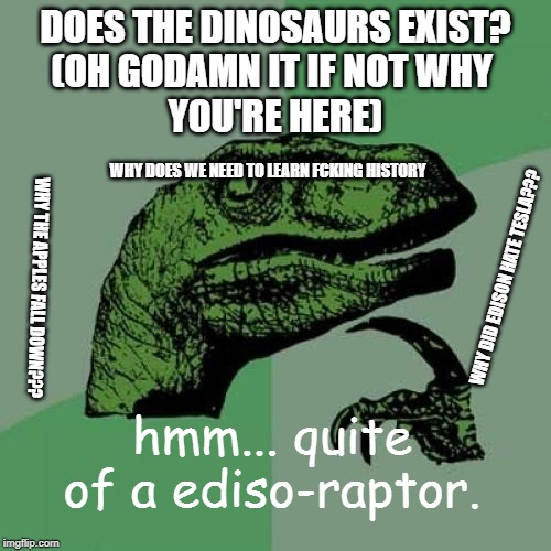 Philosoraptor Meme | DOES THE DINOSAURS EXIST?
(OH GODAMN IT IF NOT WHY 
YOU'RE HERE); WHY DOES WE NEED TO LEARN FCKING HISTORY; WHY DID EDISON HATE TESLA??? WHY THE APPLES FALL DOWN??? hmm... quite of a ediso-raptor. | image tagged in memes,philosoraptor | made w/ Imgflip meme maker