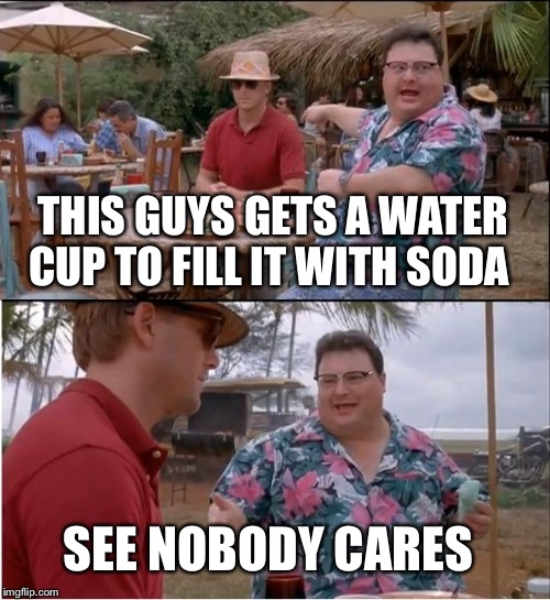 See Nobody Cares Meme | THIS GUYS GETS A WATER CUP TO FILL IT WITH SODA; SEE NOBODY CARES | image tagged in memes,see nobody cares | made w/ Imgflip meme maker