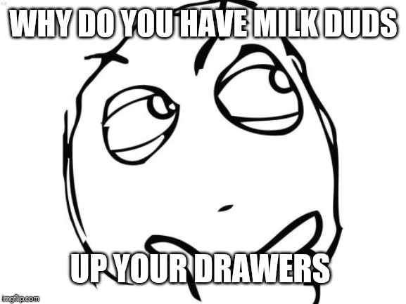 Question Rage Face Meme | WHY DO YOU HAVE MILK DUDS UP YOUR DRAWERS | image tagged in memes,question rage face | made w/ Imgflip meme maker