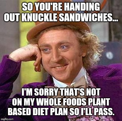 Creepy Condescending Wonka Meme | SO YOU'RE HANDING OUT KNUCKLE SANDWICHES... I'M SORRY THAT'S NOT ON MY WHOLE FOODS PLANT BASED DIET PLAN SO I'LL PASS. | image tagged in memes,creepy condescending wonka | made w/ Imgflip meme maker