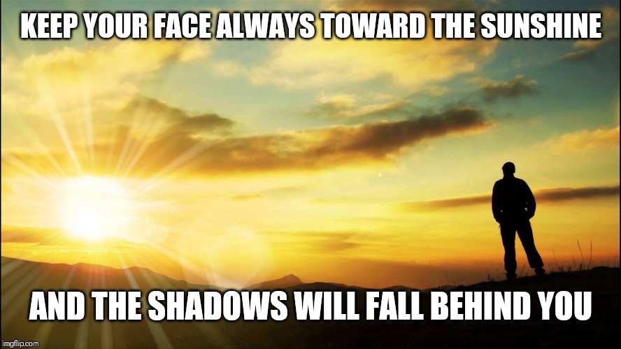 Here's today's quote ☺ | KEEP YOUR FACE ALWAYS TOWARD THE SUNSHINE; AND THE SHADOWS WILL FALL BEHIND YOU | image tagged in inspirational | made w/ Imgflip meme maker