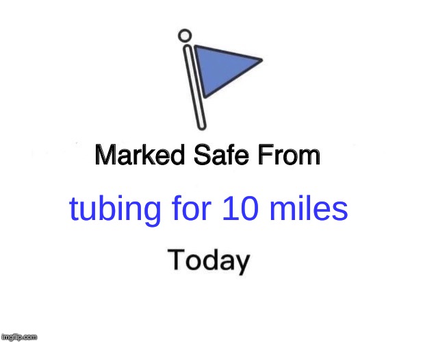 Marked Safe From Meme | tubing for 10 miles | image tagged in memes,marked safe from | made w/ Imgflip meme maker