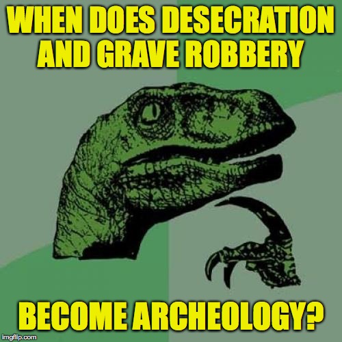 Philosoraptor | WHEN DOES DESECRATION AND GRAVE ROBBERY; BECOME ARCHEOLOGY? | image tagged in memes,philosoraptor,archeology | made w/ Imgflip meme maker