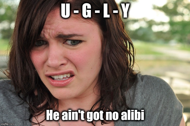 That's disgusting | U - G - L - Y He ain't got no alibi | image tagged in that's disgusting | made w/ Imgflip meme maker