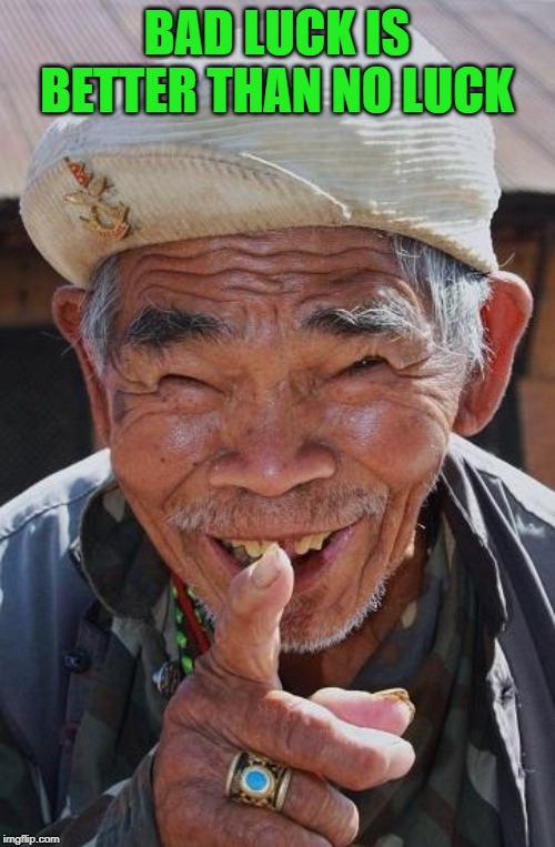 Funny old Chinese man 1 | BAD LUCK IS BETTER THAN NO LUCK | image tagged in funny old chinese man 1 | made w/ Imgflip meme maker